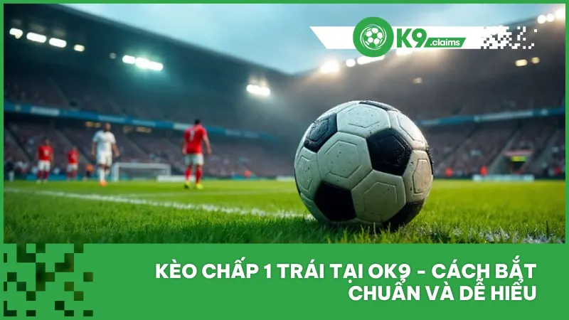 Kèo chấp 1 trái tại ok9 - Cách bắt chuẩn và dễ hiểu