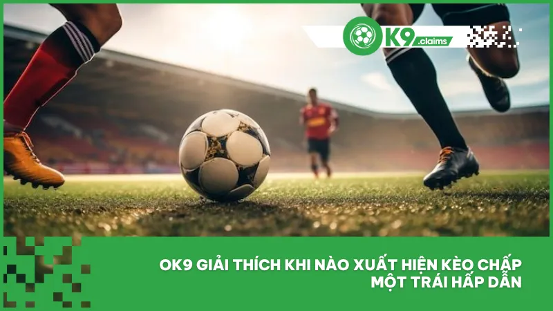 Kèo chấp 1 trái tại ok9 - Cách bắt chuẩn và dễ hiểu 2 Ok9 giải thích khi nào xuất hiện kèo chấp một trái hấp dẫnv